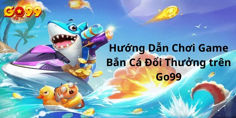 Hướng dẫn chơi game bắn cá đổi thưởng tại Go99 cho người mới